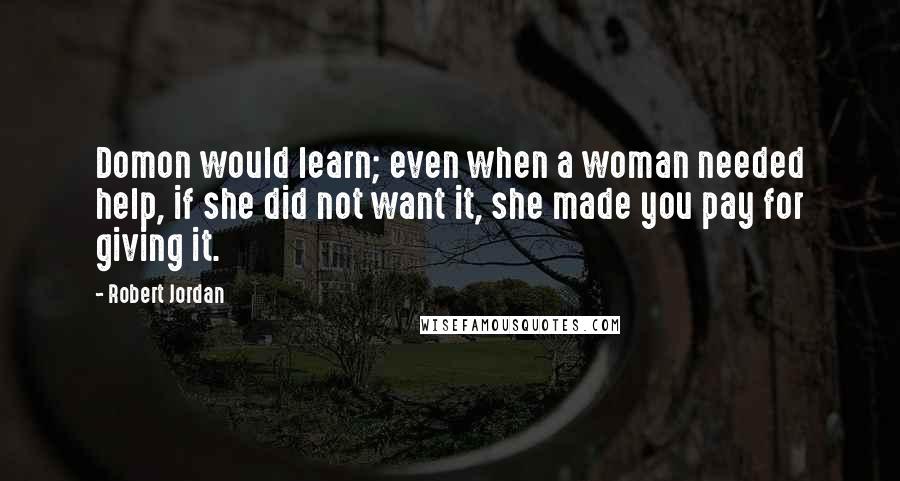 Robert Jordan Quotes: Domon would learn; even when a woman needed help, if she did not want it, she made you pay for giving it.