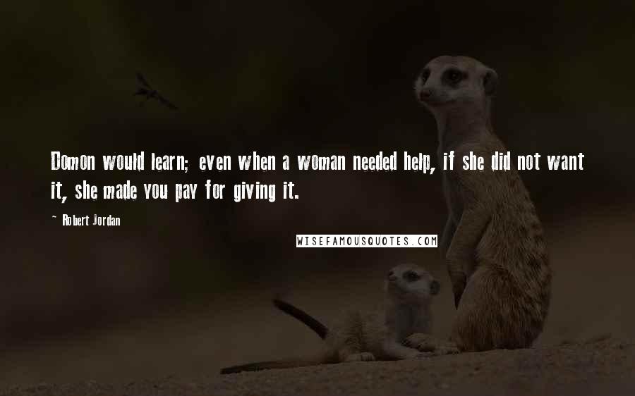 Robert Jordan Quotes: Domon would learn; even when a woman needed help, if she did not want it, she made you pay for giving it.