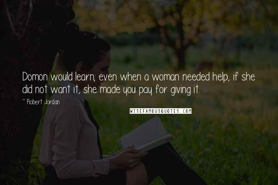 Robert Jordan Quotes: Domon would learn; even when a woman needed help, if she did not want it, she made you pay for giving it.