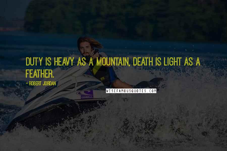 Robert Jordan Quotes: Duty is heavy as a mountain, death is light as a feather.