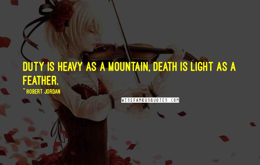 Robert Jordan Quotes: Duty is heavy as a mountain, death is light as a feather.