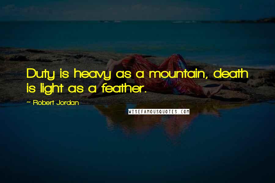 Robert Jordan Quotes: Duty is heavy as a mountain, death is light as a feather.