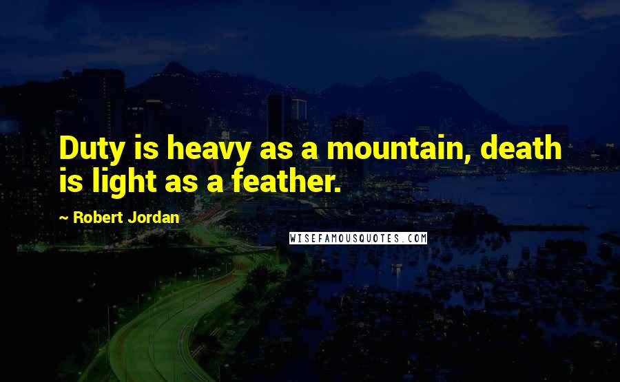 Robert Jordan Quotes: Duty is heavy as a mountain, death is light as a feather.