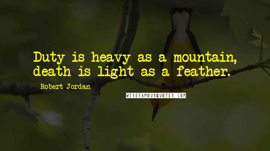 Robert Jordan Quotes: Duty is heavy as a mountain, death is light as a feather.