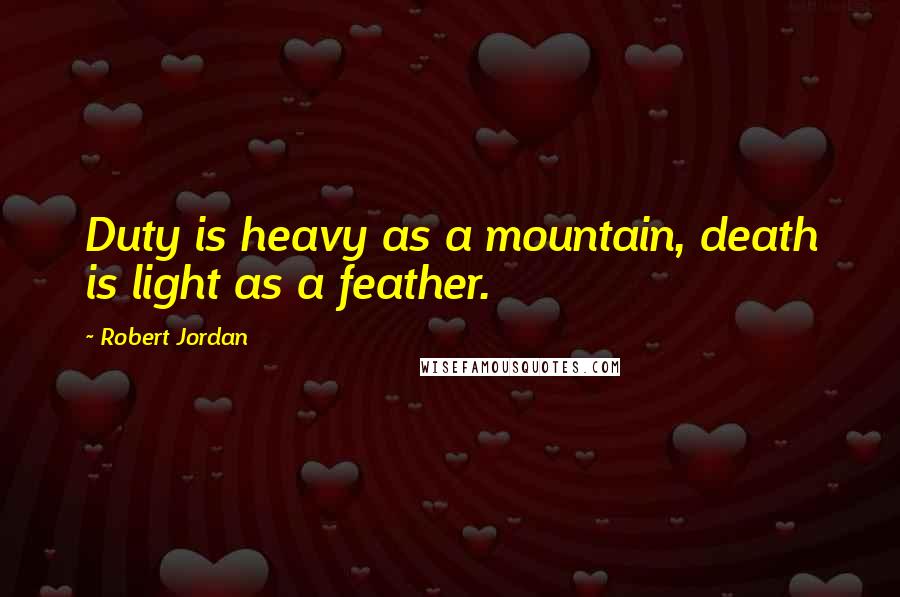 Robert Jordan Quotes: Duty is heavy as a mountain, death is light as a feather.