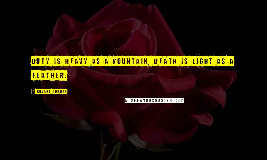 Robert Jordan Quotes: Duty is heavy as a mountain, death is light as a feather.