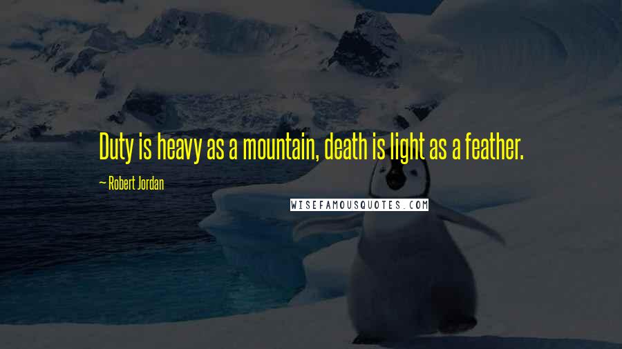 Robert Jordan Quotes: Duty is heavy as a mountain, death is light as a feather.