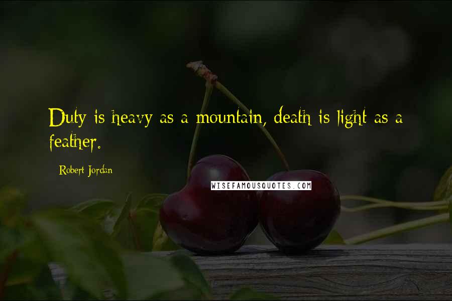 Robert Jordan Quotes: Duty is heavy as a mountain, death is light as a feather.