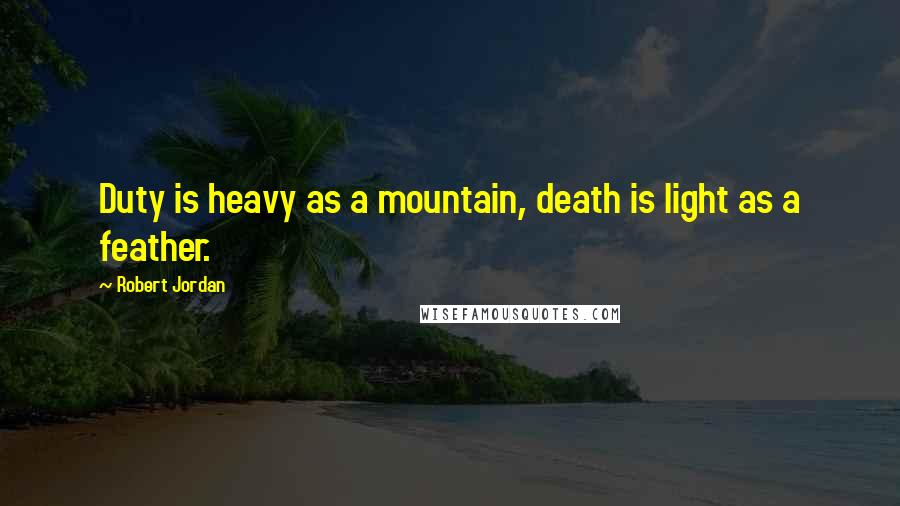 Robert Jordan Quotes: Duty is heavy as a mountain, death is light as a feather.