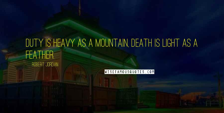 Robert Jordan Quotes: Duty is heavy as a mountain, death is light as a feather.
