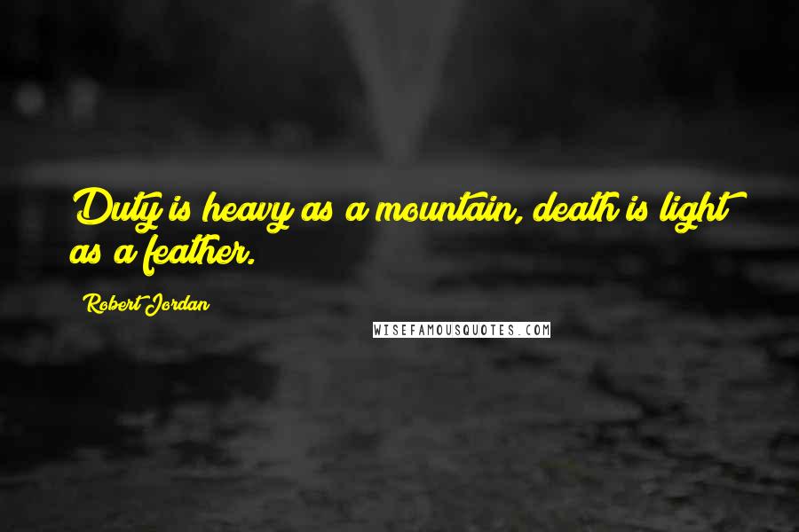 Robert Jordan Quotes: Duty is heavy as a mountain, death is light as a feather.