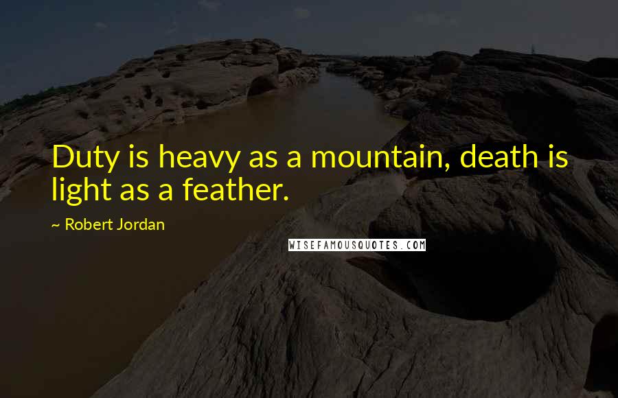 Robert Jordan Quotes: Duty is heavy as a mountain, death is light as a feather.