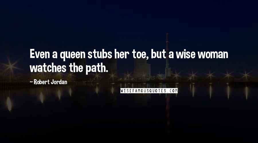 Robert Jordan Quotes: Even a queen stubs her toe, but a wise woman watches the path.