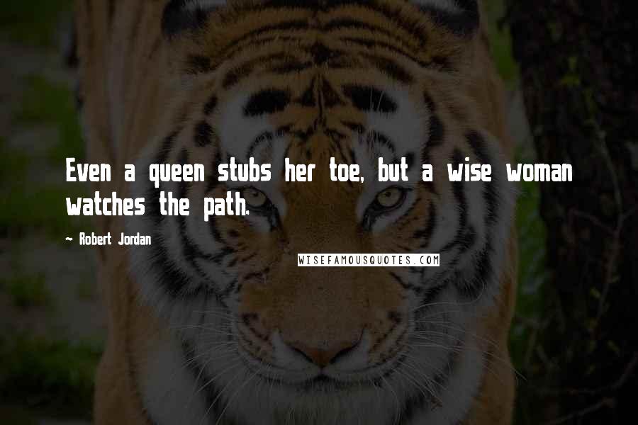 Robert Jordan Quotes: Even a queen stubs her toe, but a wise woman watches the path.