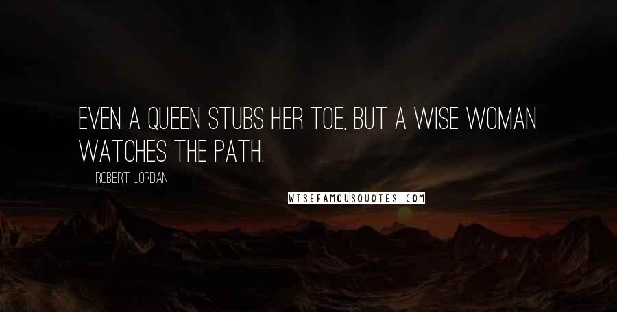 Robert Jordan Quotes: Even a queen stubs her toe, but a wise woman watches the path.