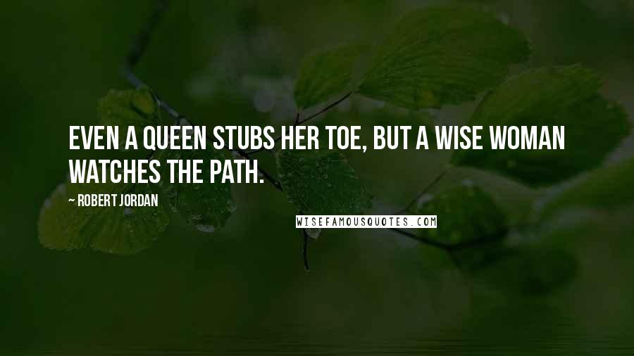 Robert Jordan Quotes: Even a queen stubs her toe, but a wise woman watches the path.