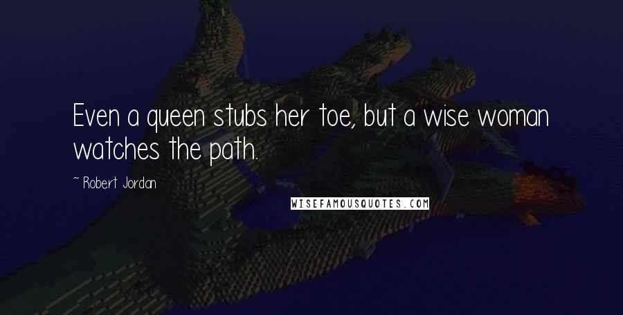 Robert Jordan Quotes: Even a queen stubs her toe, but a wise woman watches the path.