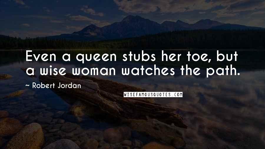 Robert Jordan Quotes: Even a queen stubs her toe, but a wise woman watches the path.