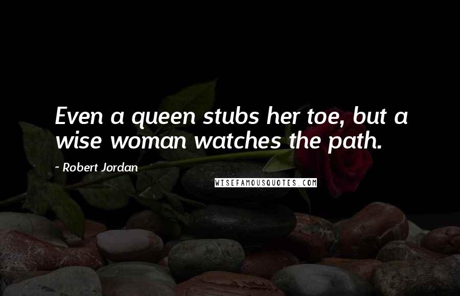 Robert Jordan Quotes: Even a queen stubs her toe, but a wise woman watches the path.