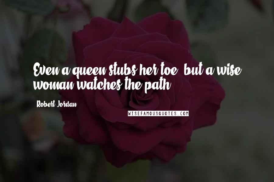 Robert Jordan Quotes: Even a queen stubs her toe, but a wise woman watches the path.