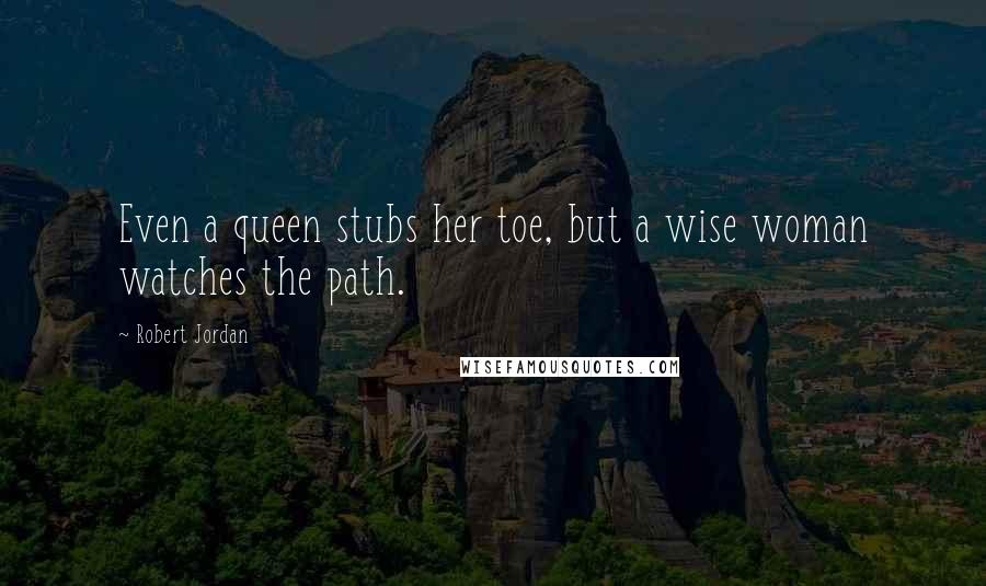 Robert Jordan Quotes: Even a queen stubs her toe, but a wise woman watches the path.