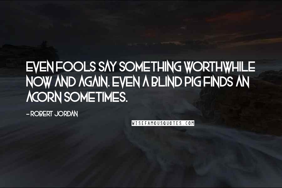 Robert Jordan Quotes: Even fools say something worthwhile now and again. Even a blind pig finds an acorn sometimes.