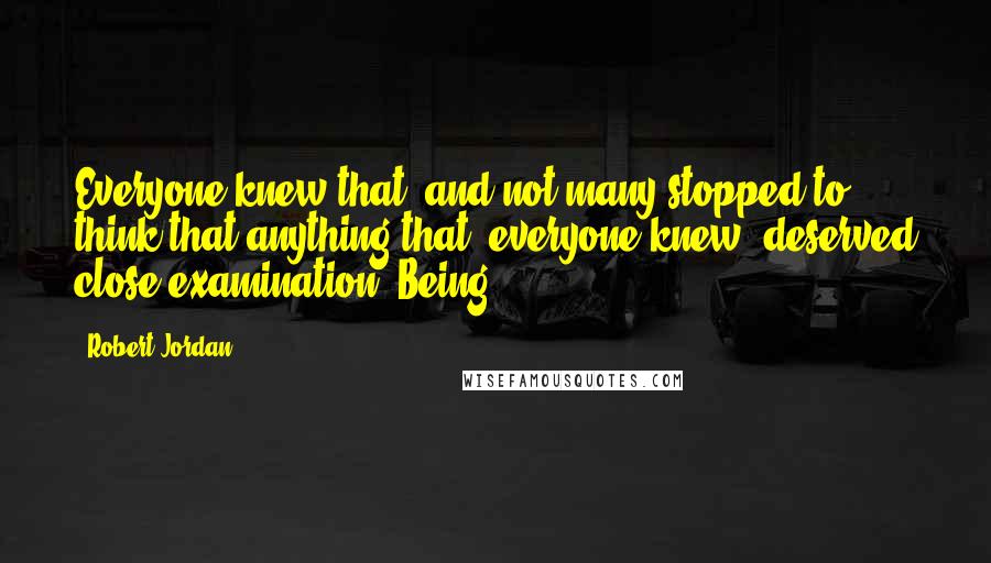 Robert Jordan Quotes: Everyone knew that, and not many stopped to think that anything that "everyone knew" deserved close examination. Being