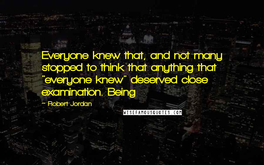 Robert Jordan Quotes: Everyone knew that, and not many stopped to think that anything that "everyone knew" deserved close examination. Being