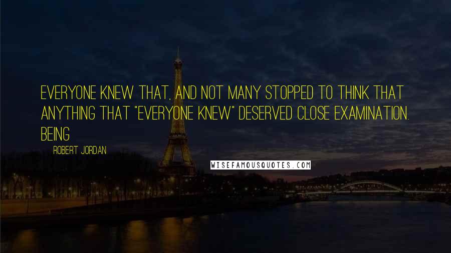 Robert Jordan Quotes: Everyone knew that, and not many stopped to think that anything that "everyone knew" deserved close examination. Being