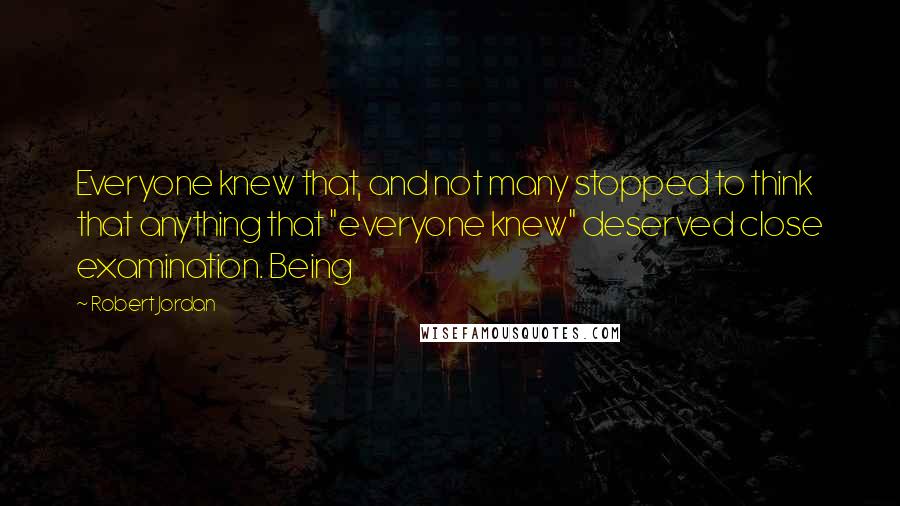 Robert Jordan Quotes: Everyone knew that, and not many stopped to think that anything that "everyone knew" deserved close examination. Being