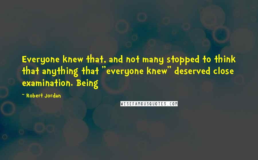 Robert Jordan Quotes: Everyone knew that, and not many stopped to think that anything that "everyone knew" deserved close examination. Being