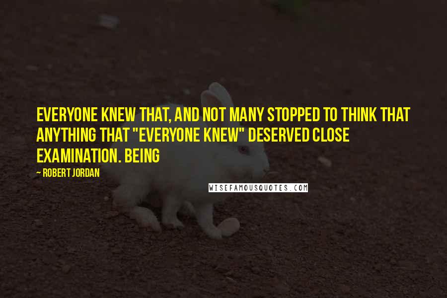 Robert Jordan Quotes: Everyone knew that, and not many stopped to think that anything that "everyone knew" deserved close examination. Being