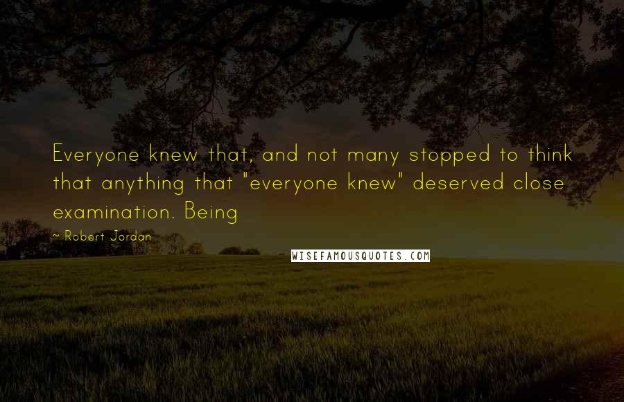 Robert Jordan Quotes: Everyone knew that, and not many stopped to think that anything that "everyone knew" deserved close examination. Being