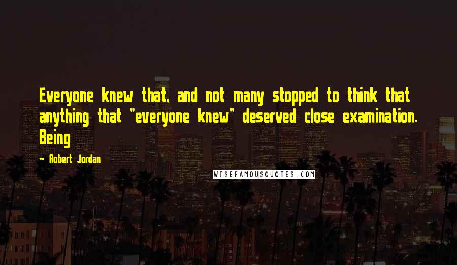 Robert Jordan Quotes: Everyone knew that, and not many stopped to think that anything that "everyone knew" deserved close examination. Being