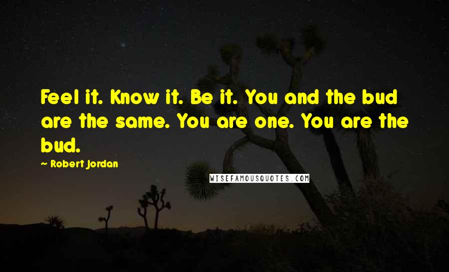 Robert Jordan Quotes: Feel it. Know it. Be it. You and the bud are the same. You are one. You are the bud.