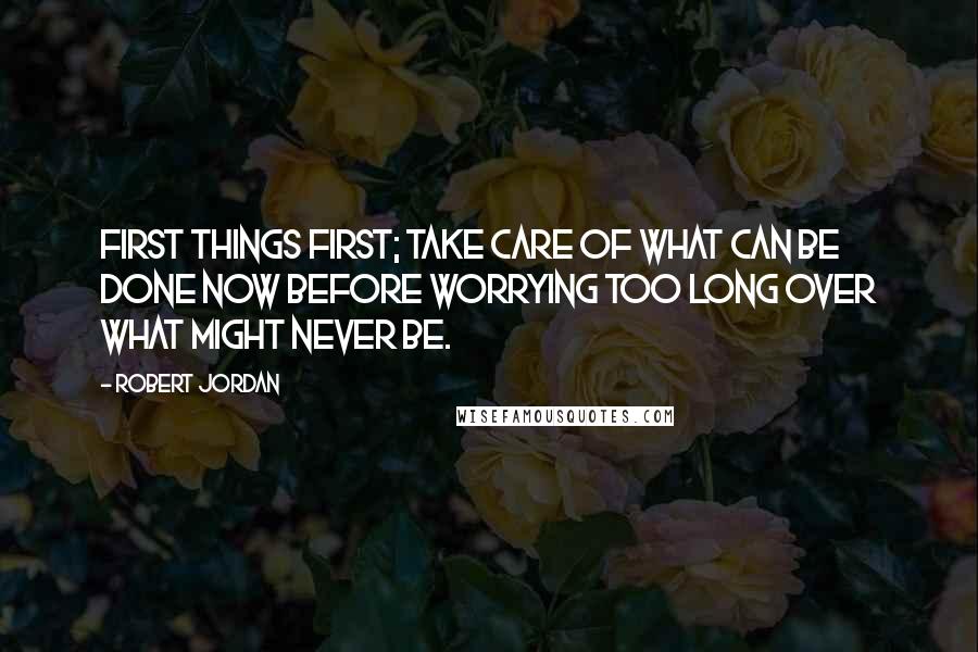 Robert Jordan Quotes: First things first; take care of what can be done now before worrying too long over what might never be.
