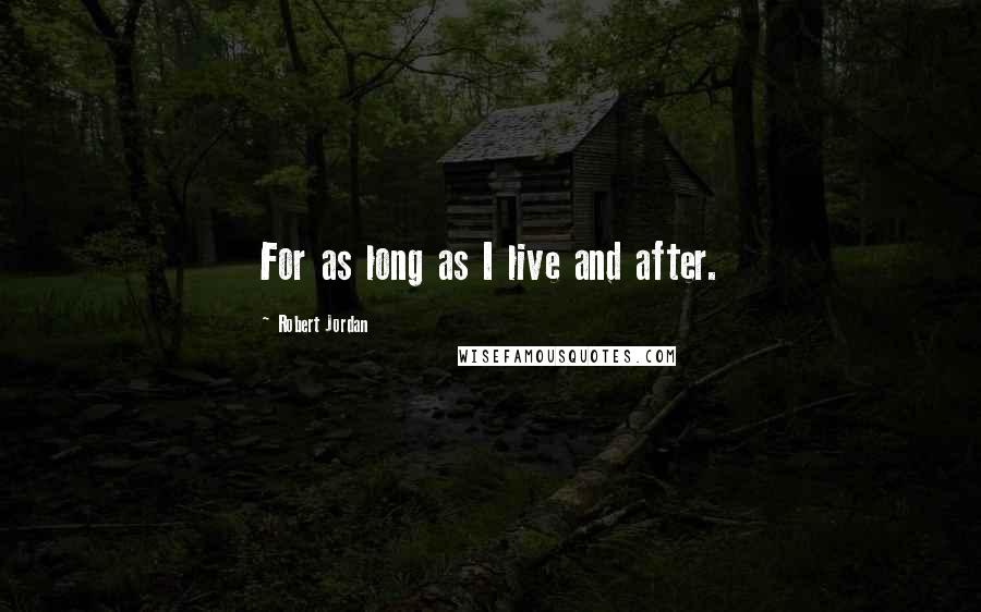 Robert Jordan Quotes: For as long as I live and after.