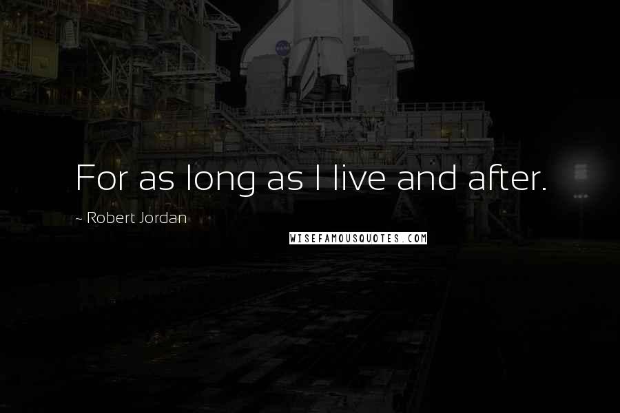 Robert Jordan Quotes: For as long as I live and after.