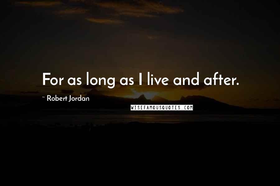 Robert Jordan Quotes: For as long as I live and after.