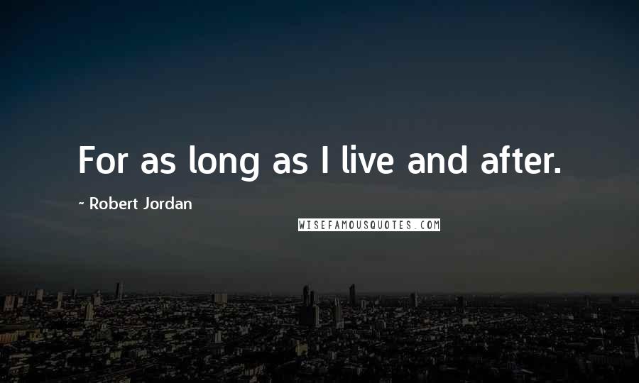 Robert Jordan Quotes: For as long as I live and after.