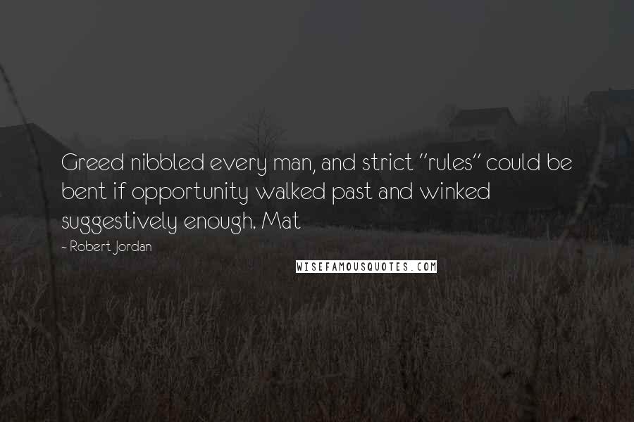 Robert Jordan Quotes: Greed nibbled every man, and strict "rules" could be bent if opportunity walked past and winked suggestively enough. Mat