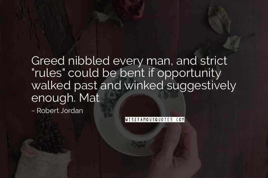 Robert Jordan Quotes: Greed nibbled every man, and strict "rules" could be bent if opportunity walked past and winked suggestively enough. Mat