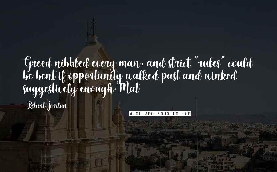 Robert Jordan Quotes: Greed nibbled every man, and strict "rules" could be bent if opportunity walked past and winked suggestively enough. Mat