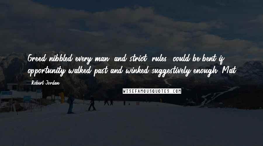 Robert Jordan Quotes: Greed nibbled every man, and strict "rules" could be bent if opportunity walked past and winked suggestively enough. Mat