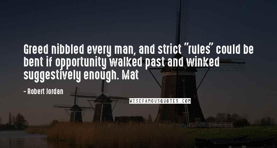 Robert Jordan Quotes: Greed nibbled every man, and strict "rules" could be bent if opportunity walked past and winked suggestively enough. Mat