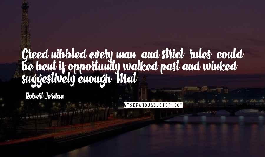 Robert Jordan Quotes: Greed nibbled every man, and strict "rules" could be bent if opportunity walked past and winked suggestively enough. Mat