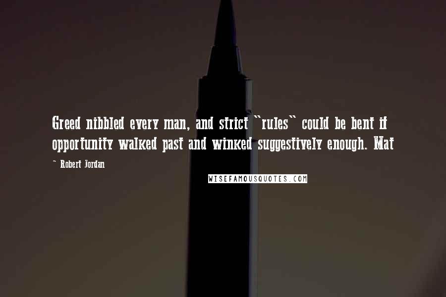 Robert Jordan Quotes: Greed nibbled every man, and strict "rules" could be bent if opportunity walked past and winked suggestively enough. Mat