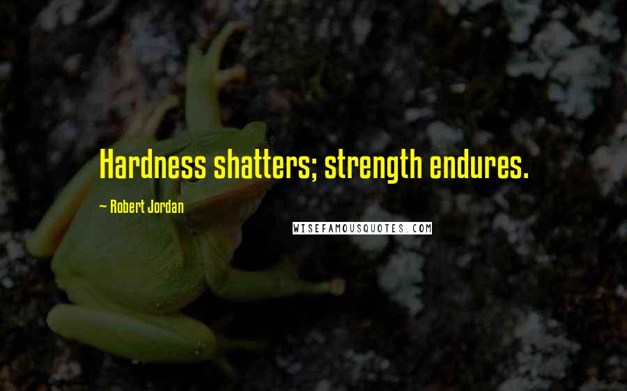 Robert Jordan Quotes: Hardness shatters; strength endures.