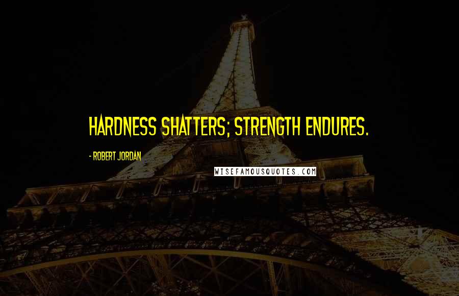 Robert Jordan Quotes: Hardness shatters; strength endures.