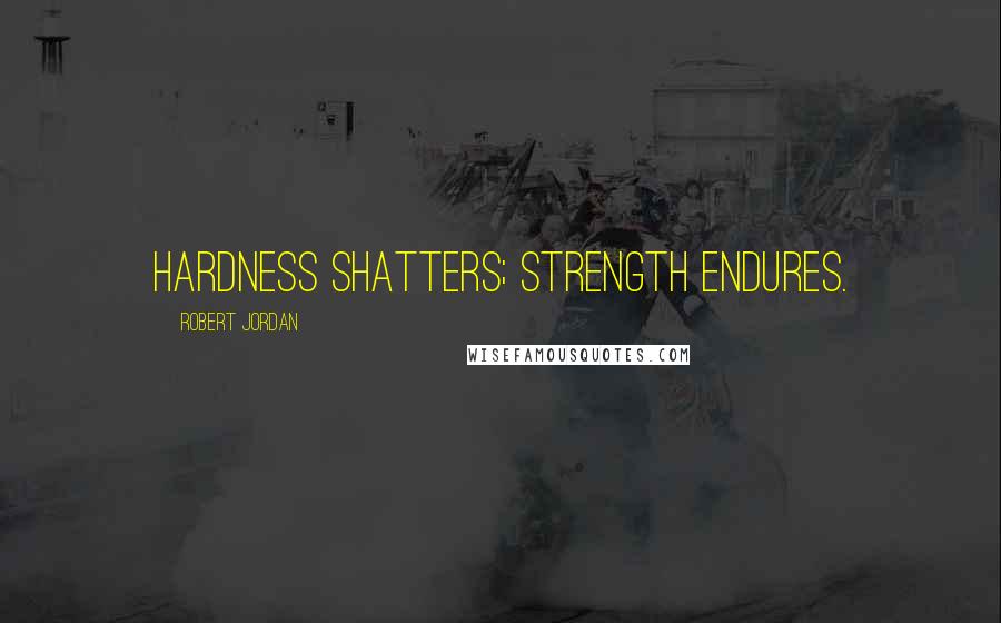 Robert Jordan Quotes: Hardness shatters; strength endures.